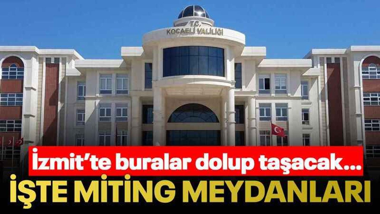 İzmit’te buralar dolup taşacak… İşte miting meydanları